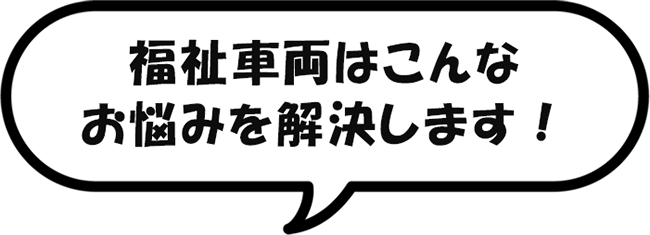 福祉車両はこんなお悩みを解決します！